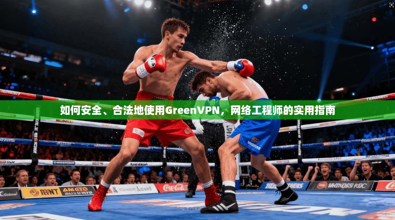 如何安全、合法地使用GreenVPN，网络工程师的实用指南
