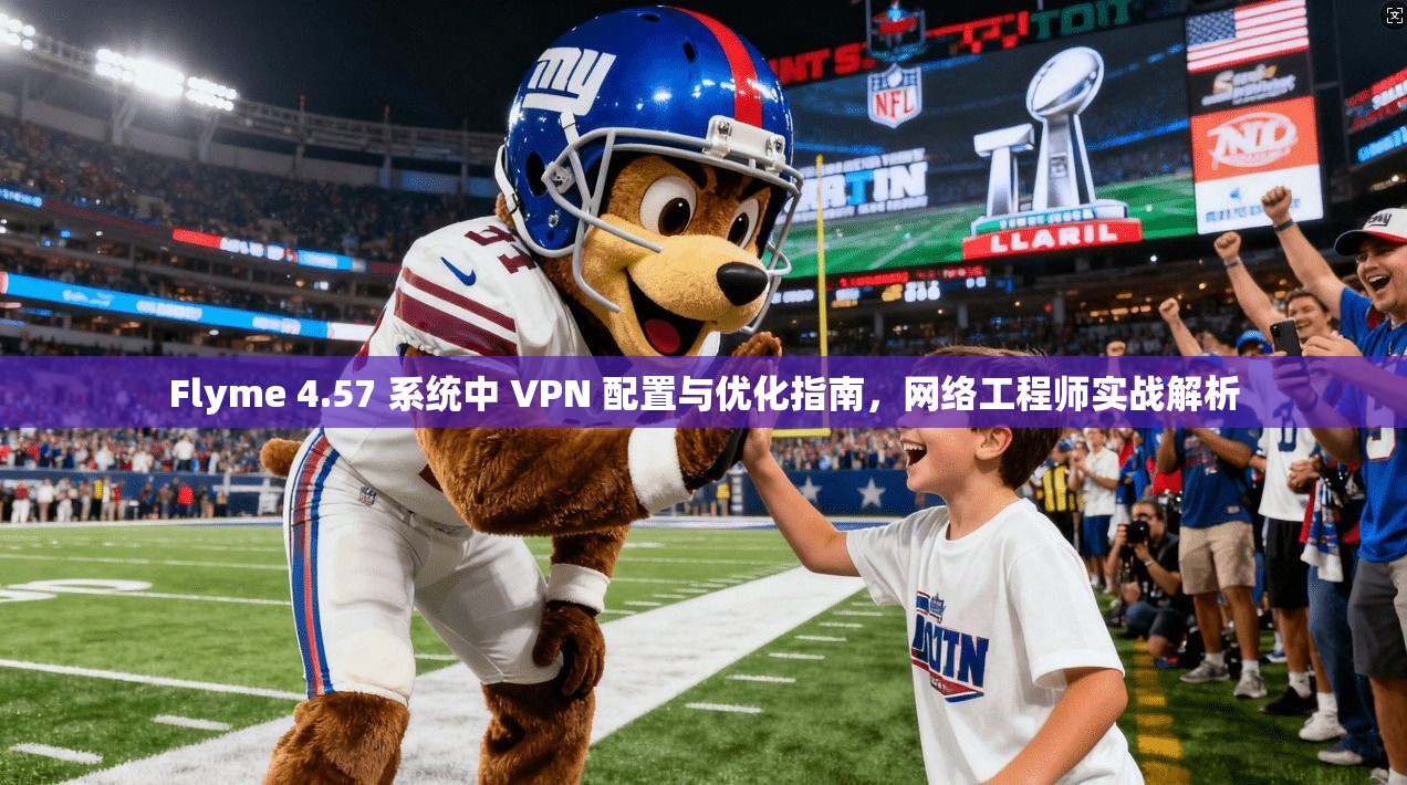 Flyme 4.57 系统中 VPN 配置与优化指南,网络工程师实战解析 Flyme 4.57 系统中 VPN 配置与优化指南,网络工程师实战解析