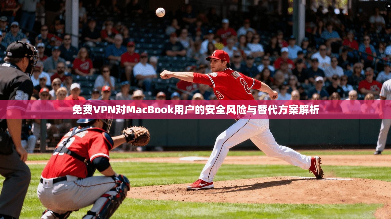 免费VPN对MacBook用户的安全风险与替代方案解析 免费VPN对MacBook用户的安全风险与替代方案解析