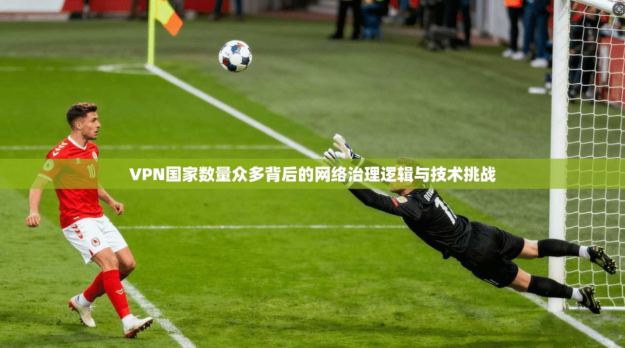 VPN国家数量众多背后的网络治理逻辑与技术挑战 VPN国家数量众多背后的网络治理逻辑与技术挑战