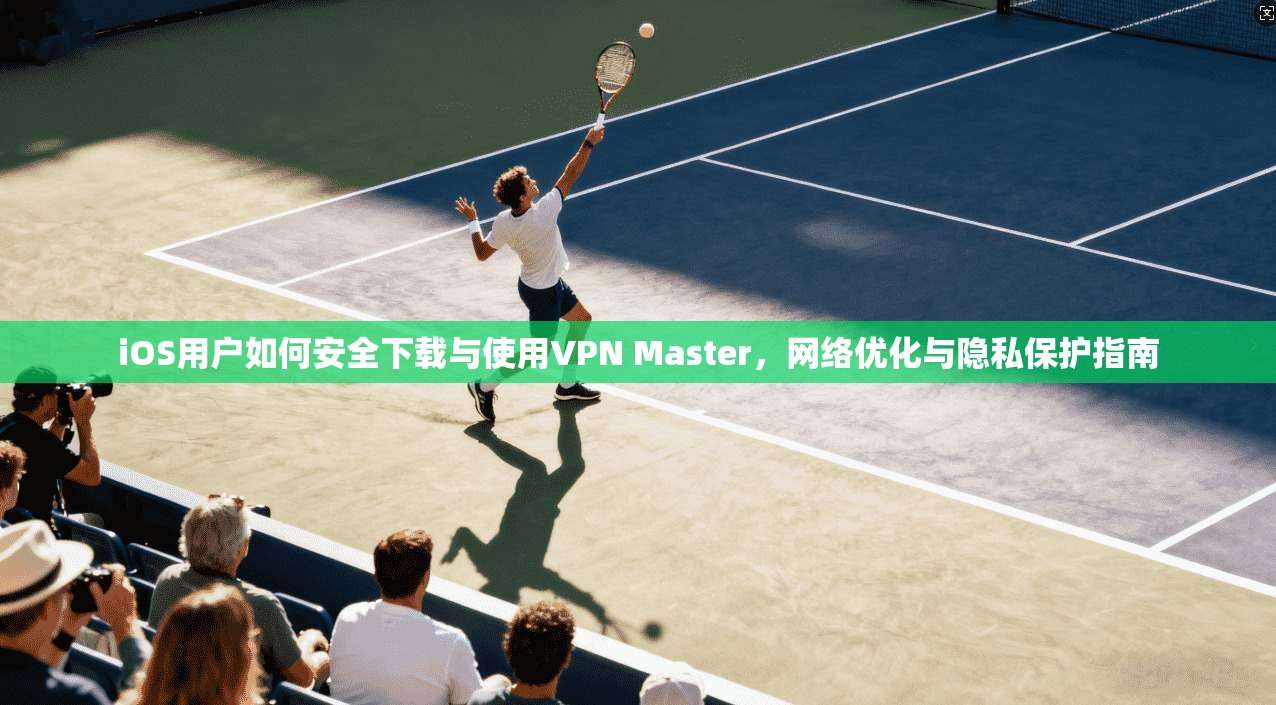 iOS用户如何安全下载与使用VPN Master,网络优化与隐私保护指南 iOS用户如何安全下载与使用VPN Master,网络优化与隐私保护指南