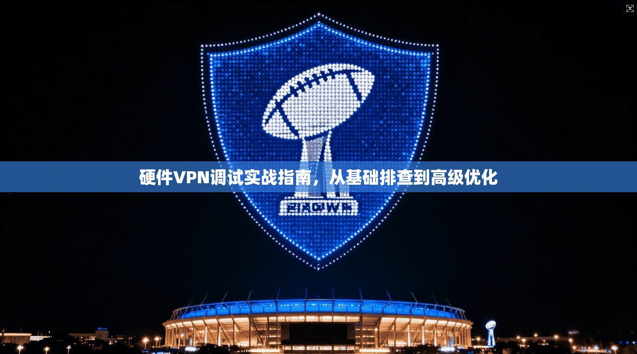 硬件VPN调试实战指南,从基础排查到高级优化 硬件VPN调试实战指南,从基础排查到高级优化
