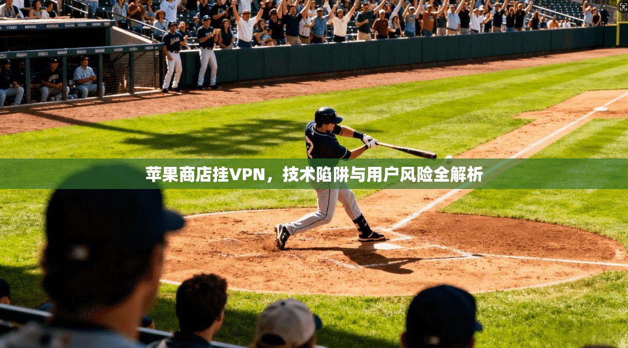 苹果商店挂VPN,技术陷阱与用户风险全解析 苹果商店挂VPN,技术陷阱与用户风险全解析