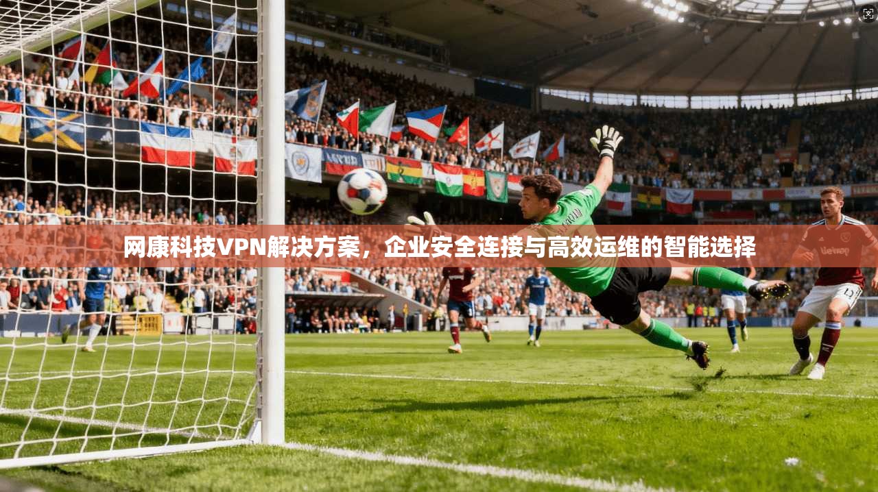 网康科技VPN解决方案,企业安全连接与高效运维的智能选择 网康科技VPN解决方案,企业安全连接与高效运维的智能选择