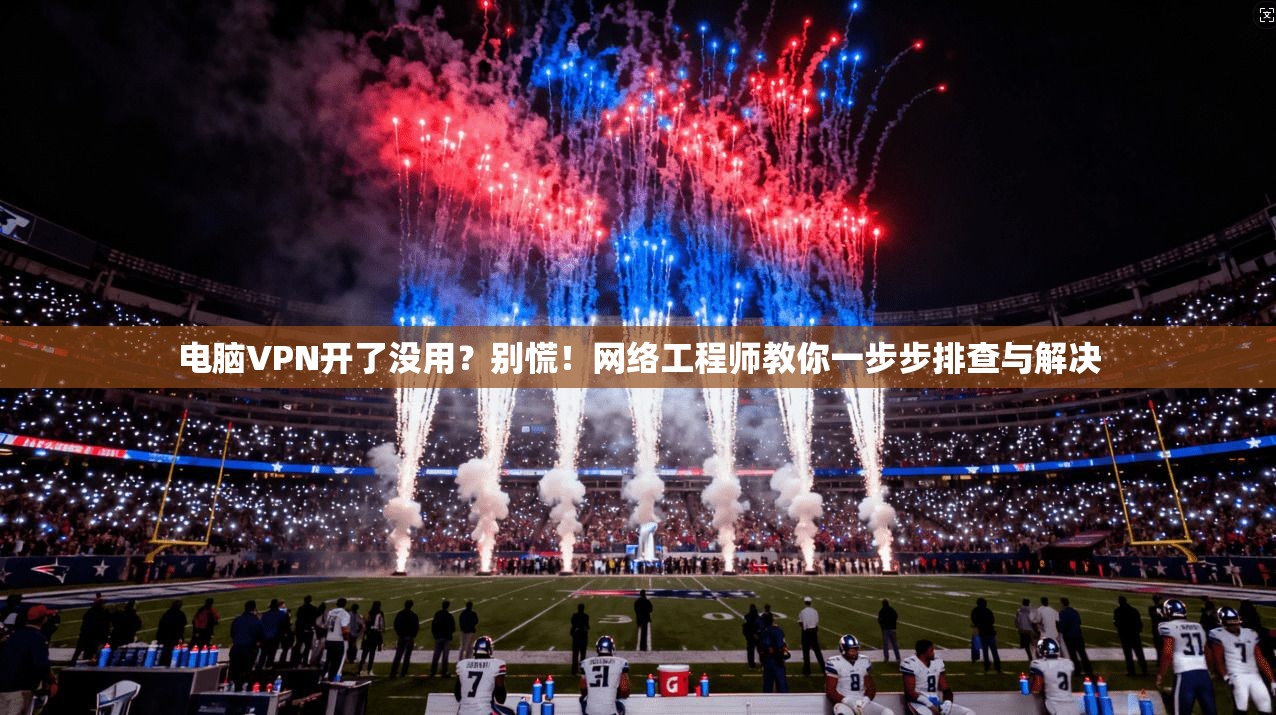 电脑VPN开了没用？别慌！网络工程师教你一步步排查与解决