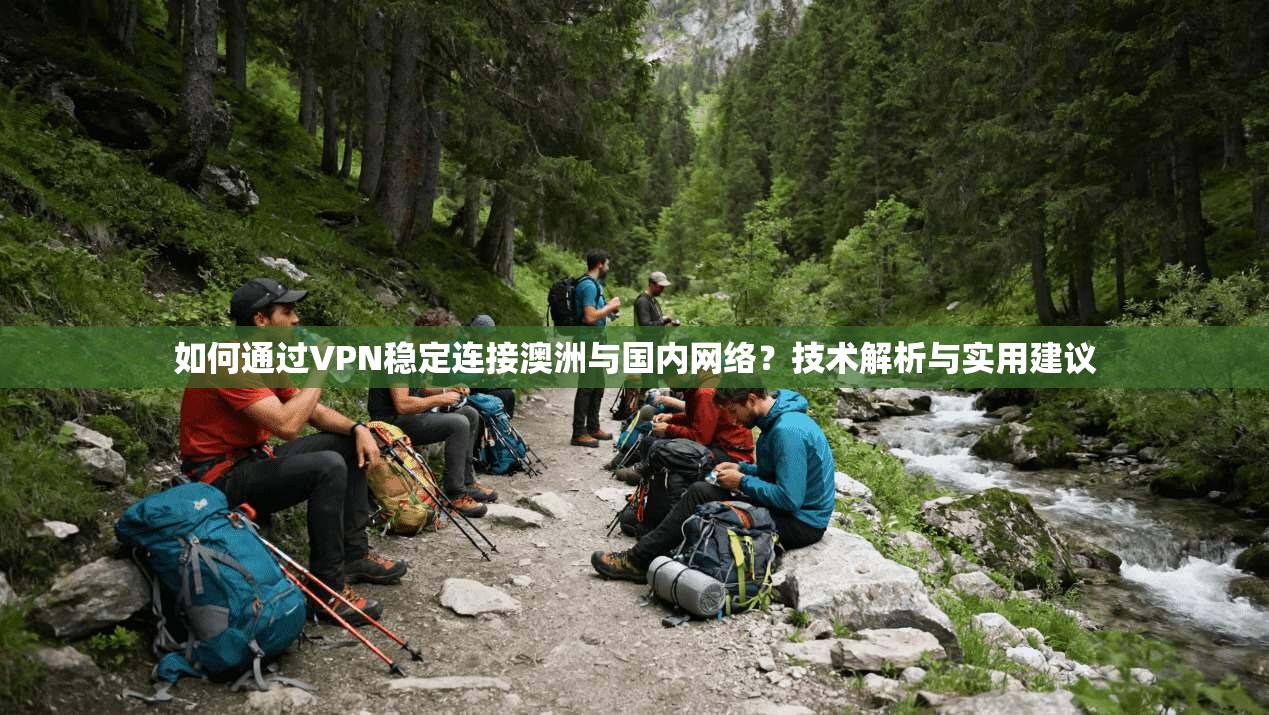 如何通过VPN稳定连接澳洲与国内网络?技术解析与实用建议 如何通过VPN稳定连接澳洲与国内网络?技术解析与实用建议