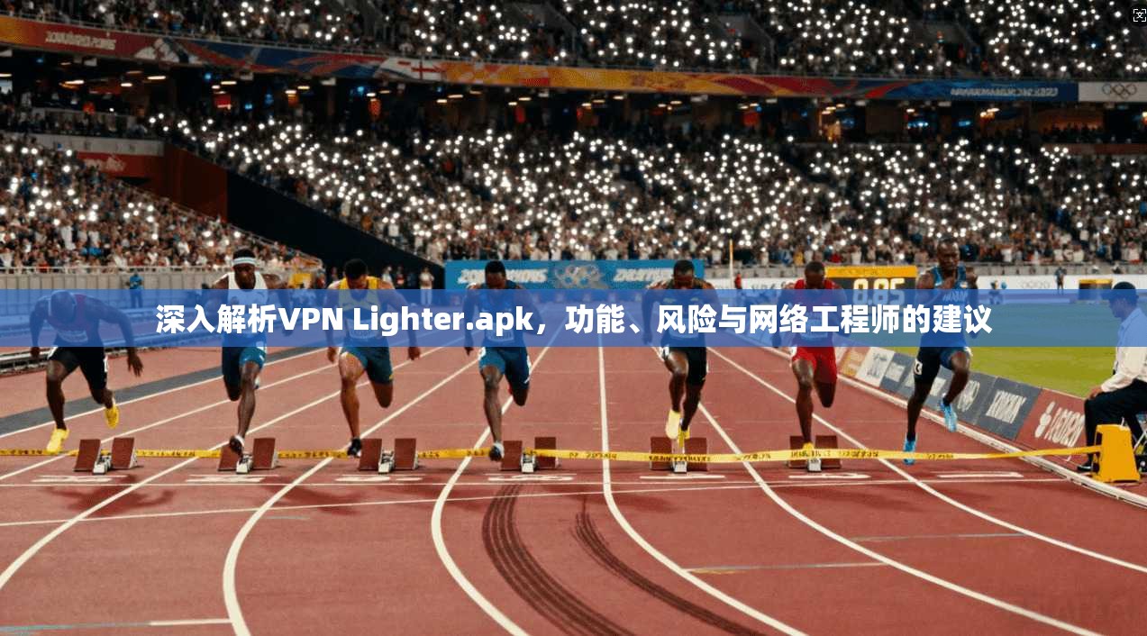 深入解析VPN Lighter.apk,功能、风险与网络工程师的建议 深入解析VPN Lighter.apk,功能、风险与网络工程师的建议