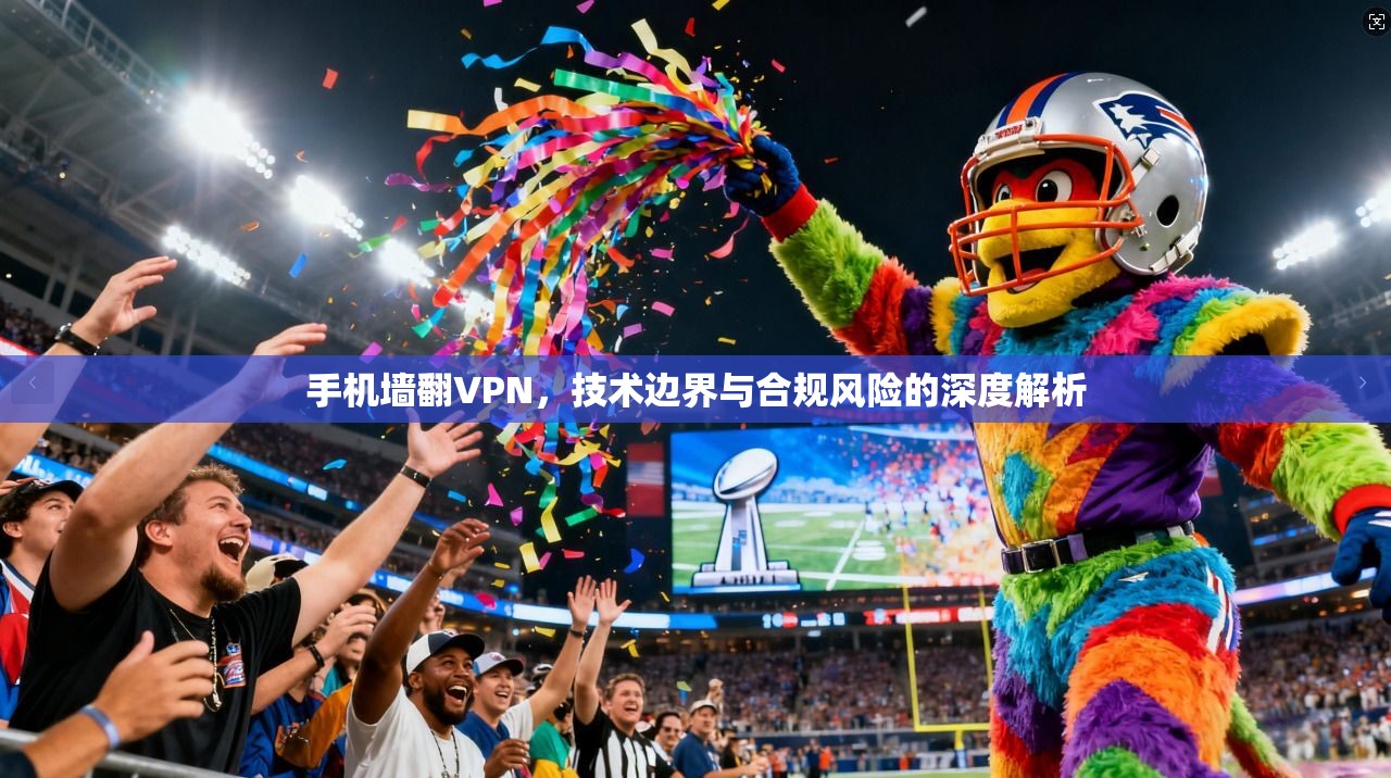 手机墙翻VPN，技术边界与合规风险的深度解析