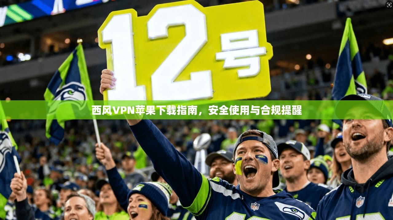 西风VPN苹果下载指南,安全使用与合规提醒 西风VPN苹果下载指南,安全使用与合规提醒