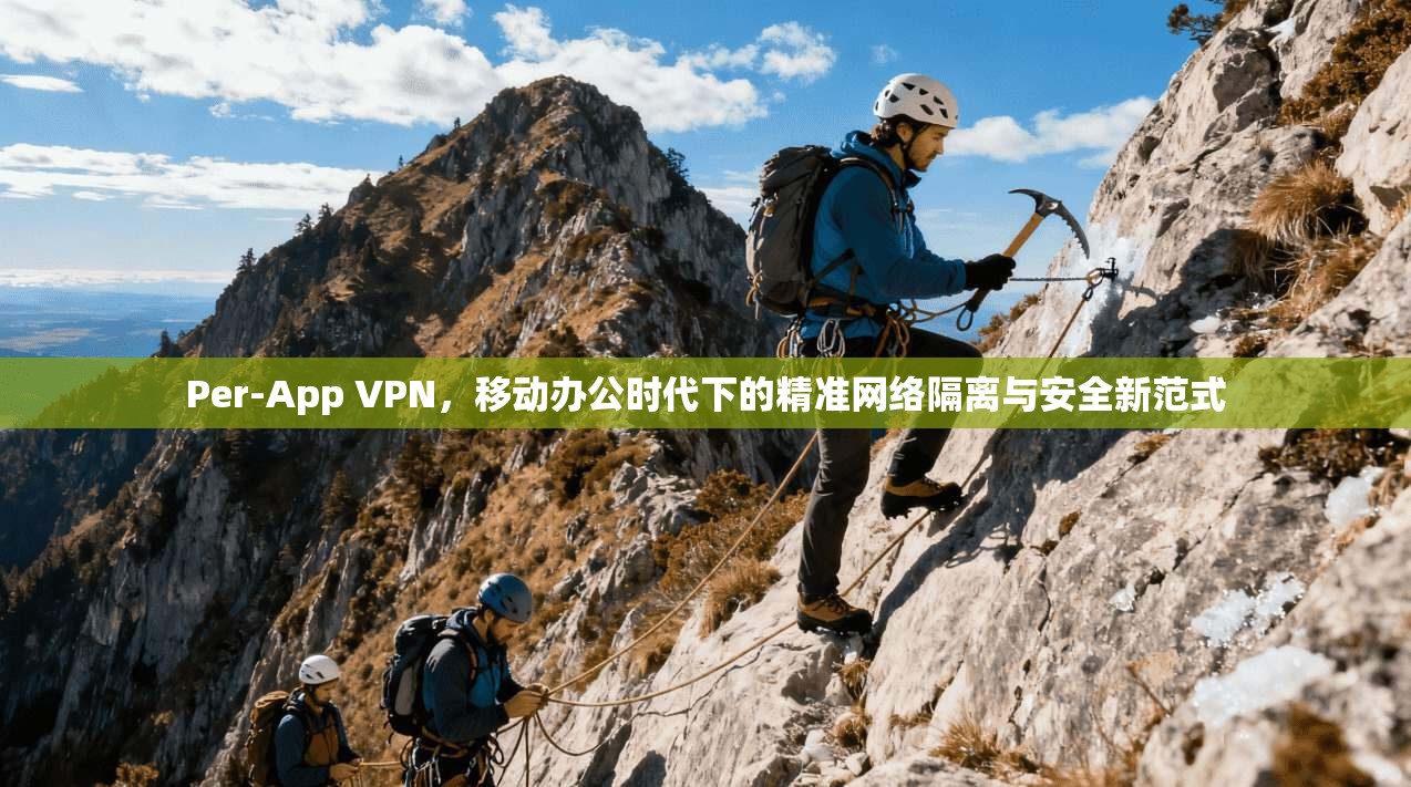 Per-App VPN，移动办公时代下的精准网络隔离与安全新范式