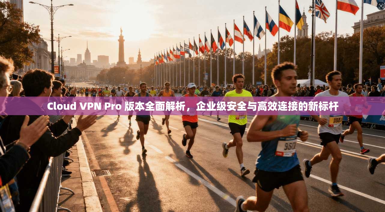 Cloud VPN Pro 版本全面解析，企业级安全与高效连接的新标杆
