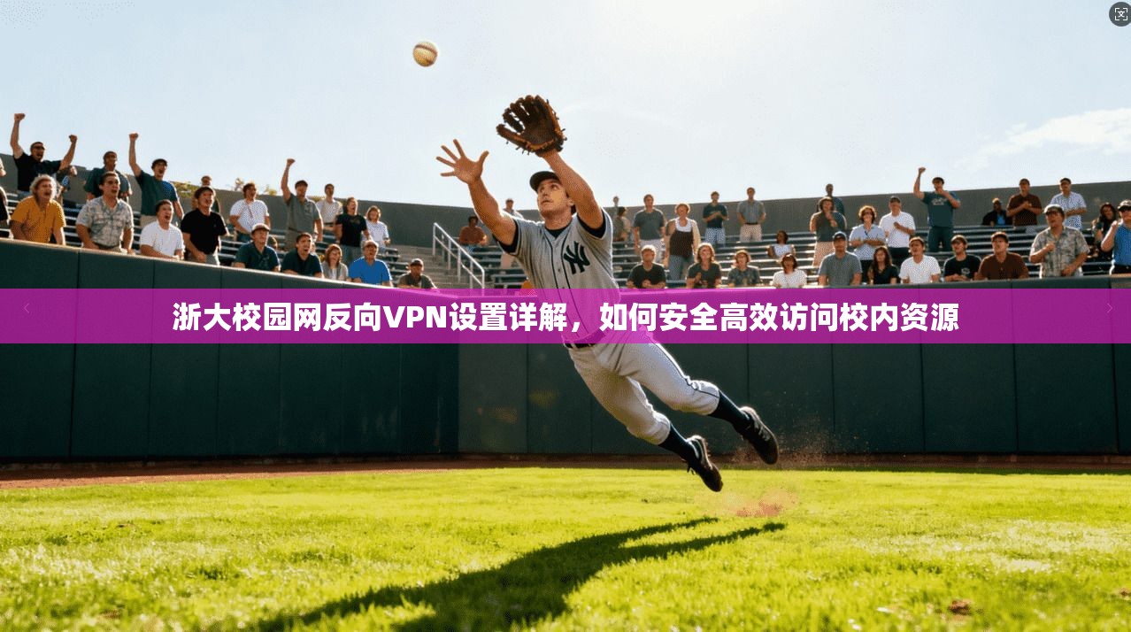 浙大校园网反向VPN设置详解,如何安全高效访问校内资源 浙大校园网反向VPN设置详解,如何安全高效访问校内资源