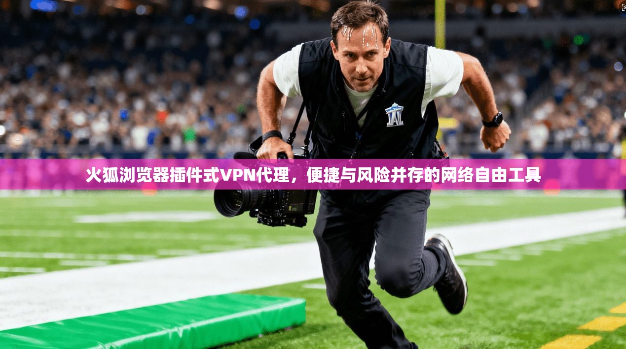 火狐浏览器插件式VPN代理,便捷与风险并存的网络自由工具 火狐浏览器插件式VPN代理,便捷与风险并存的网络自由工具