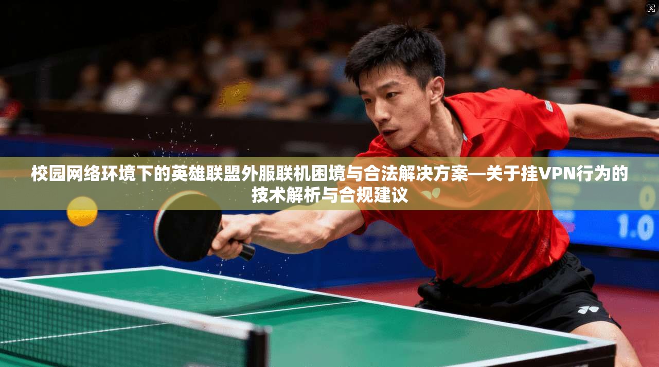 校园网络环境下的英雄联盟外服联机困境与合法解决方案—关于挂VPN行为的技术解析与合规建议 校园网络环境下的英雄联盟外服联机困境与合法解决方案—关于挂VPN行为的技术解析与合规建议