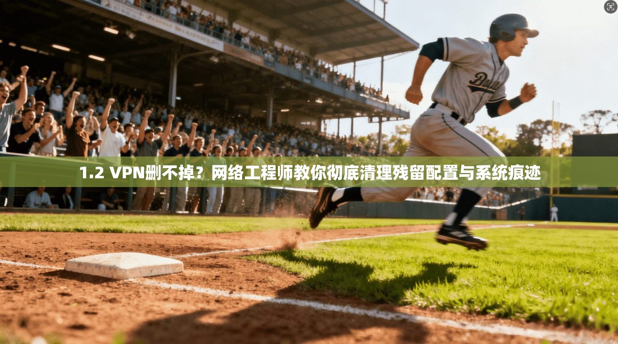 1.2 VPN删不掉？网络工程师教你彻底清理残留配置与系统痕迹