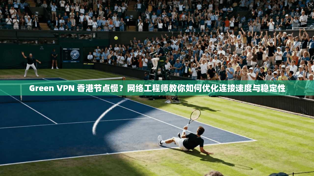 Green VPN 香港节点慢?网络工程师教你如何优化连接速度与稳定性 Green VPN 香港节点慢?网络工程师教你如何优化连接速度与稳定性