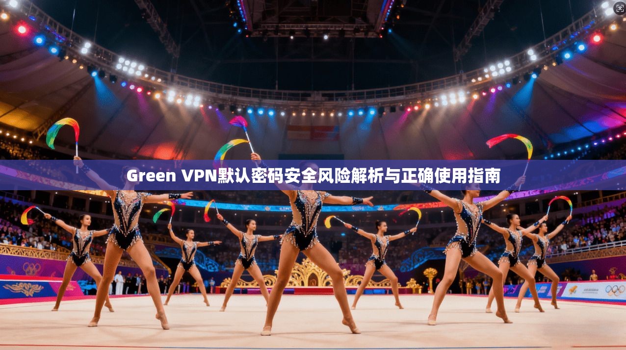 Green VPN默认密码安全风险解析与正确使用指南 Green VPN默认密码安全风险解析与正确使用指南