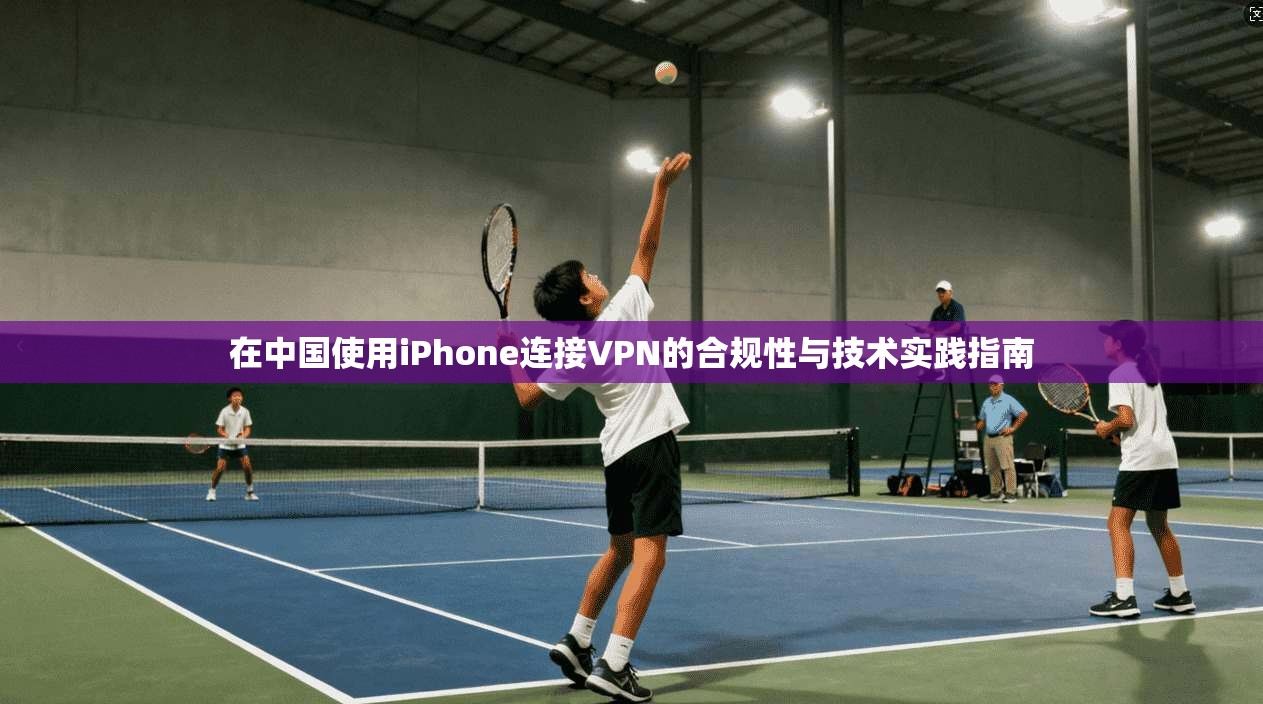 在中国使用iPhone连接VPN的合规性与技术实践指南 在中国使用iPhone连接VPN的合规性与技术实践指南