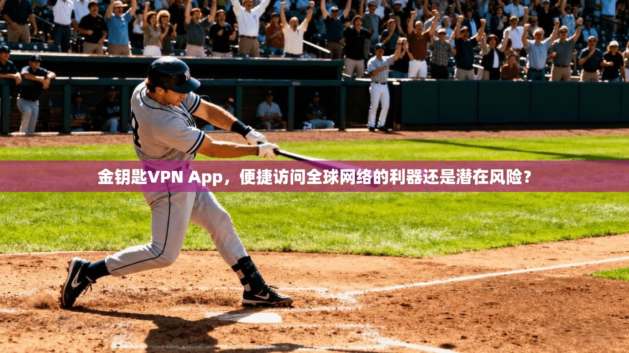 金钥匙VPN App，便捷访问全球网络的利器还是潜在风险？