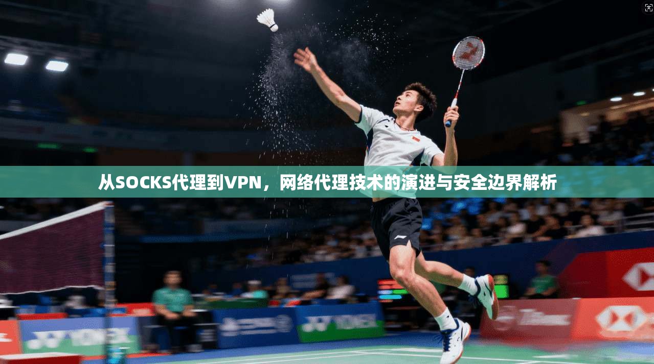 从SOCKS代理到VPN,网络代理技术的演进与安全边界解析 从SOCKS代理到VPN,网络代理技术的演进与安全边界解析