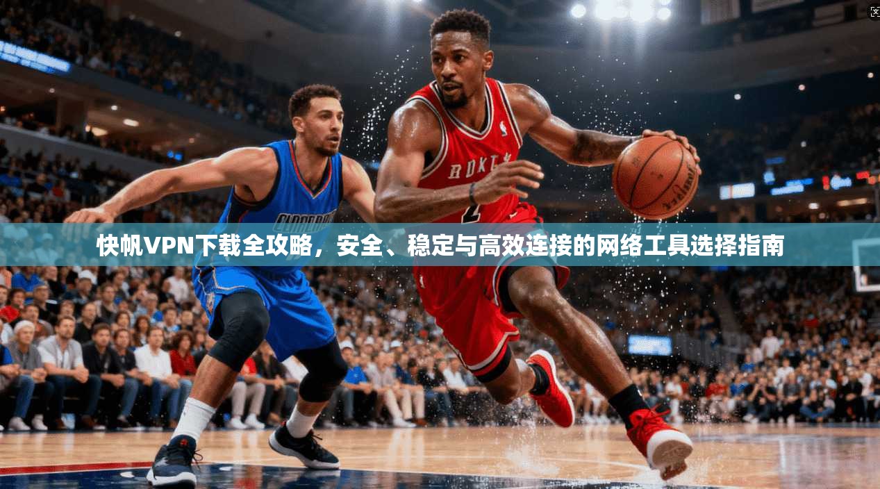 快帆VPN下载全攻略,安全、稳定与高效连接的网络工具选择指南 快帆VPN下载全攻略,安全、稳定与高效连接的网络工具选择指南