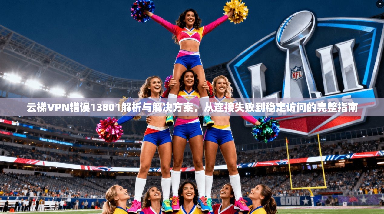云梯VPN错误13801解析与解决方案，从连接失败到稳定访问的完整指南