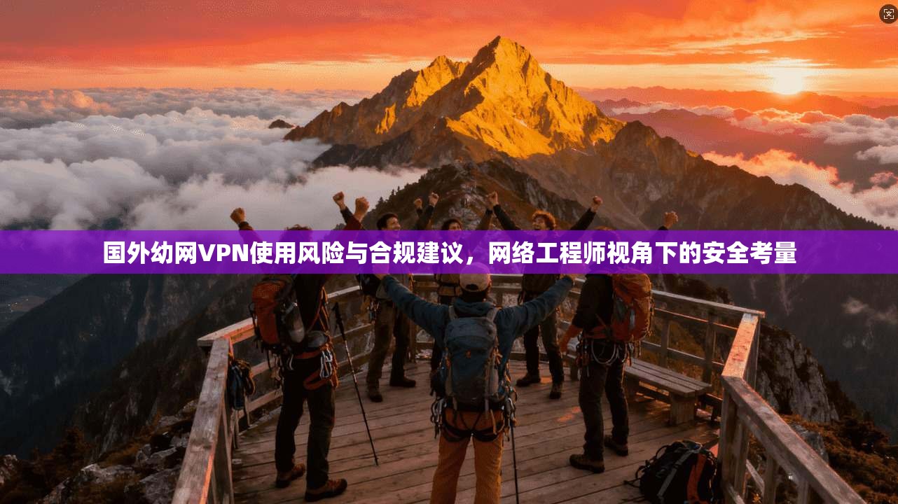 国外幼网VPN使用风险与合规建议,网络工程师视角下的安全考量 国外幼网VPN使用风险与合规建议,网络工程师视角下的安全考量