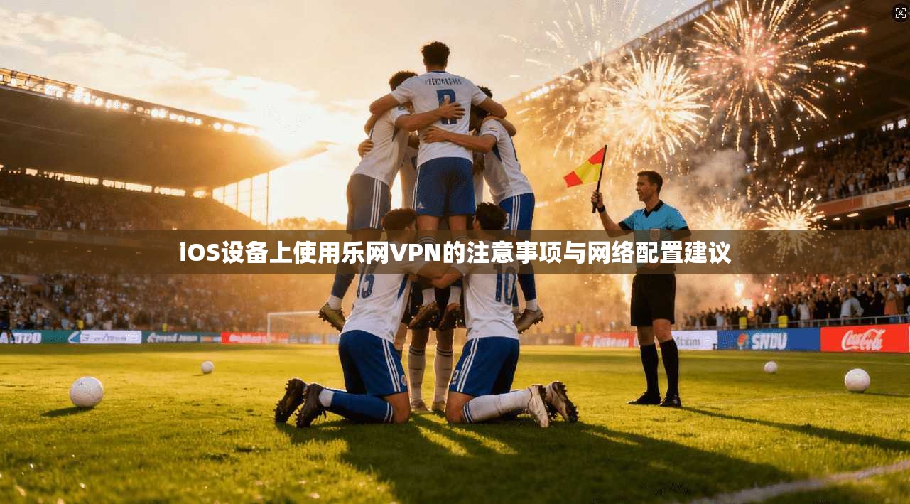 iOS设备上使用乐网VPN的注意事项与网络配置建议
