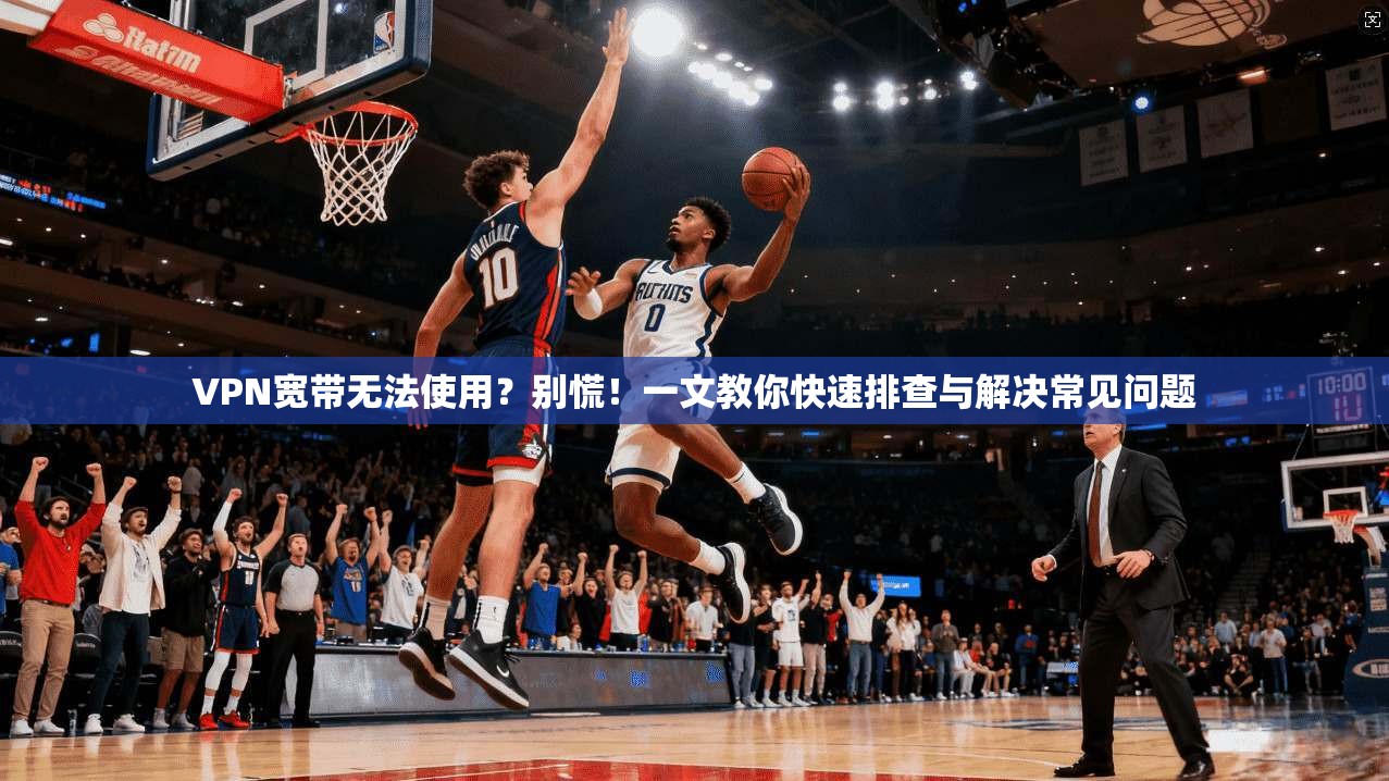 VPN宽带无法使用?别慌!一文教你快速排查与解决常见问题 VPN宽带无法使用?别慌!一文教你快速排查与解决常见问题
