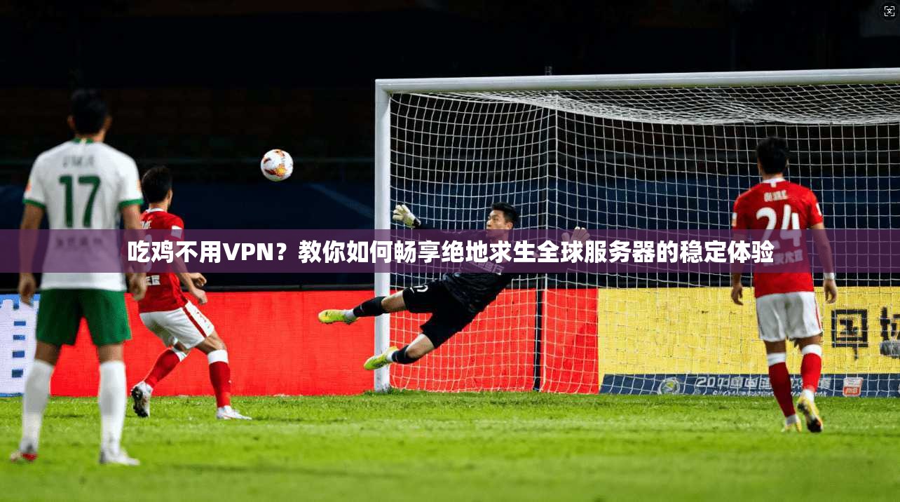 吃鸡不用VPN?教你如何畅享绝地求生全球服务器的稳定体验 吃鸡不用VPN?教你如何畅享绝地求生全球服务器的稳定体验