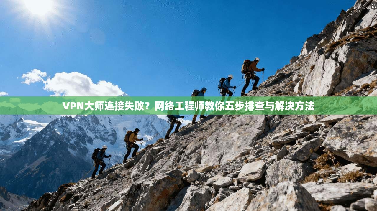 VPN大师连接失败?网络工程师教你五步排查与解决方法 VPN大师连接失败?网络工程师教你五步排查与解决方法