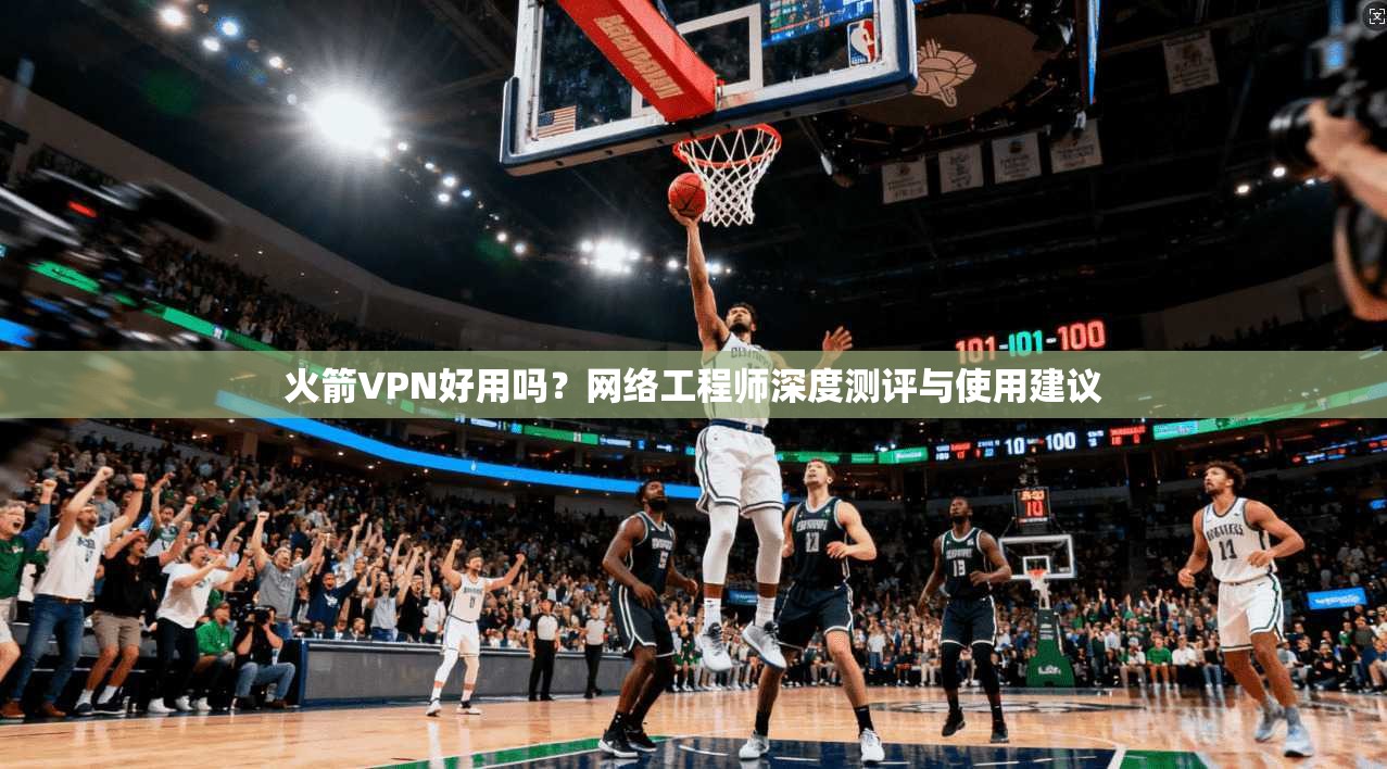 火箭VPN好用吗?网络工程师深度测评与使用建议 火箭VPN好用吗?网络工程师深度测评与使用建议