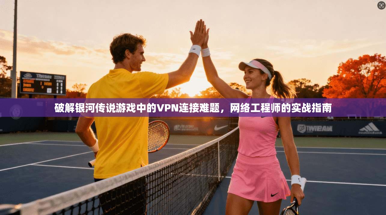 破解银河传说游戏中的VPN连接难题，网络工程师的实战指南