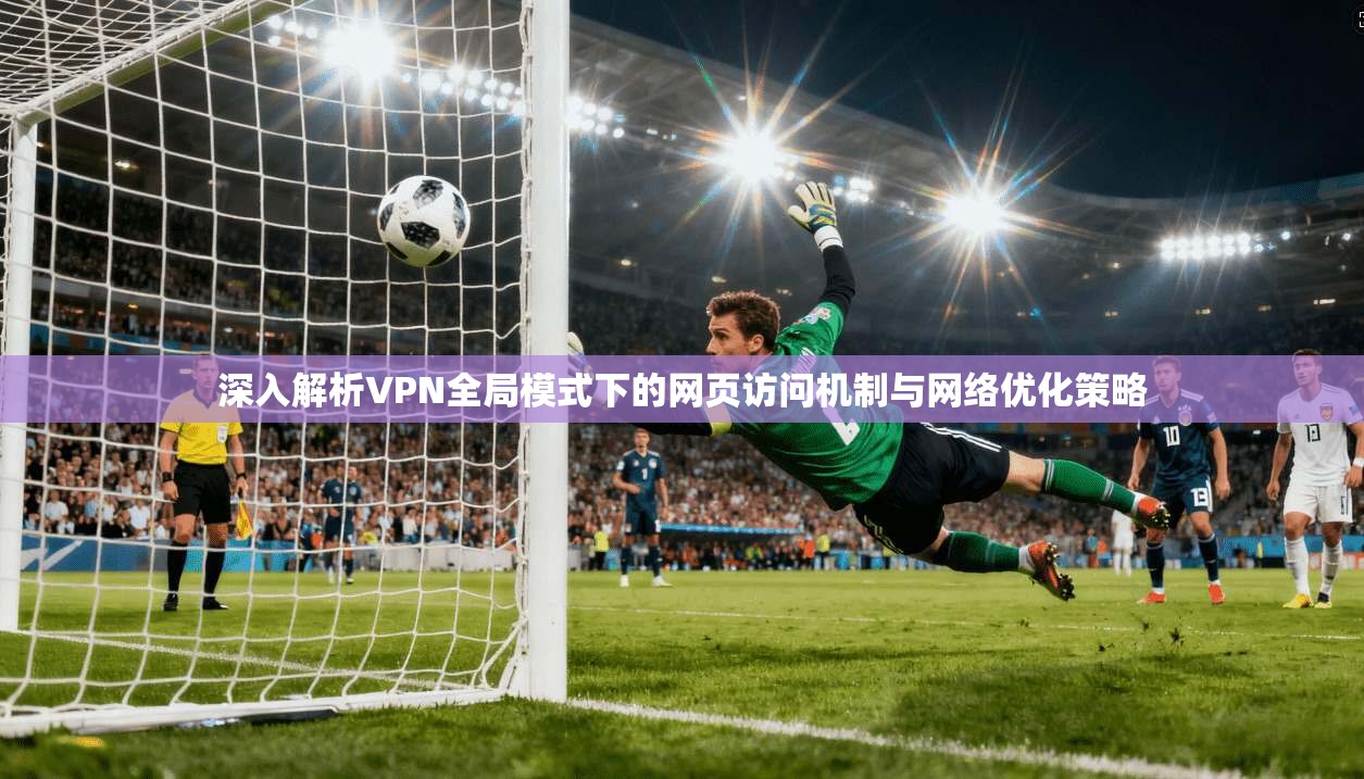 深入解析VPN全局模式下的网页访问机制与网络优化策略 深入解析VPN全局模式下的网页访问机制与网络优化策略