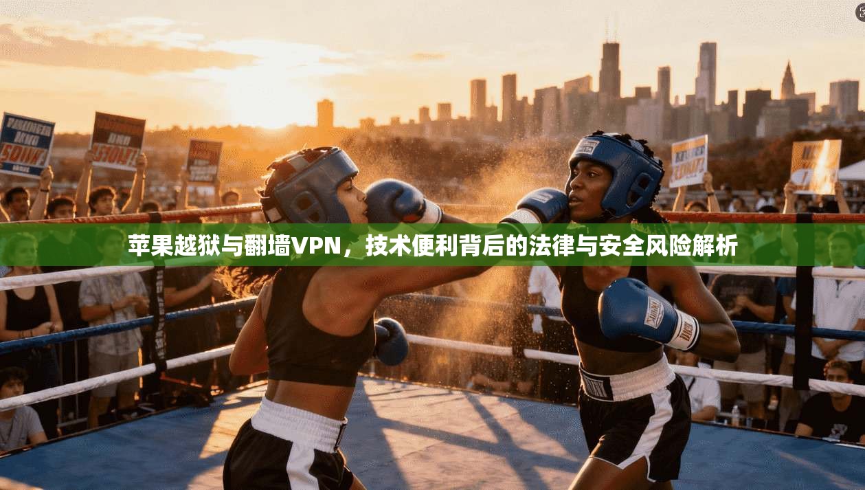 苹果越狱与翻墙VPN,技术便利背后的法律与安全风险解析 苹果越狱与翻墙VPN,技术便利背后的法律与安全风险解析