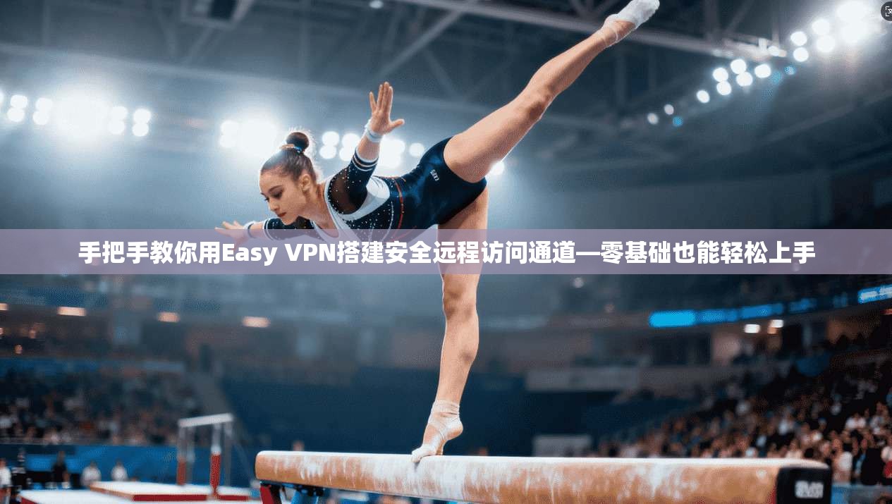 手把手教你用Easy VPN搭建安全远程访问通道—零基础也能轻松上手 手把手教你用Easy VPN搭建安全远程访问通道—零基础也能轻松上手