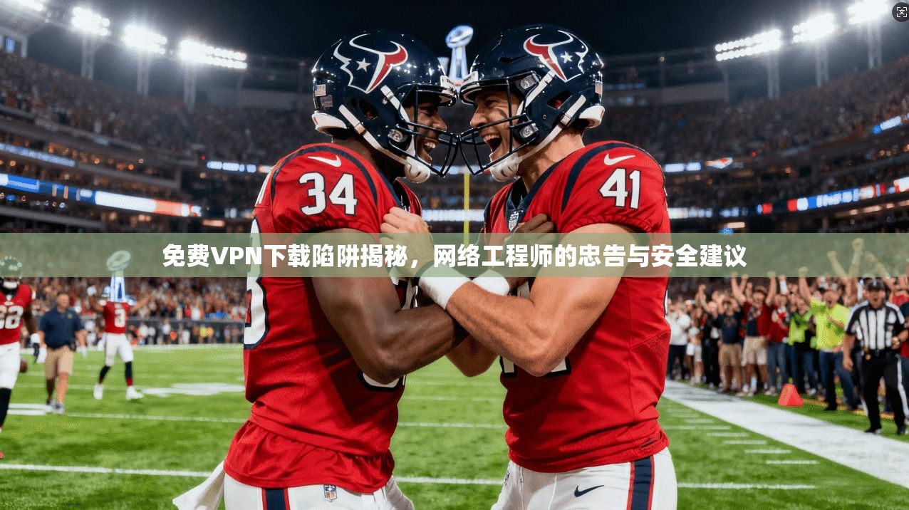 免费VPN下载陷阱揭秘,网络工程师的忠告与安全建议 免费VPN下载陷阱揭秘,网络工程师的忠告与安全建议