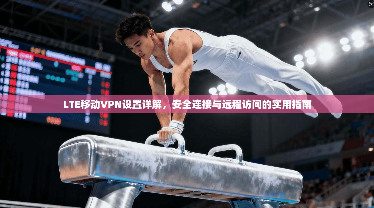 LTE移动VPN设置详解,安全连接与远程访问的实用指南 LTE移动VPN设置详解,安全连接与远程访问的实用指南