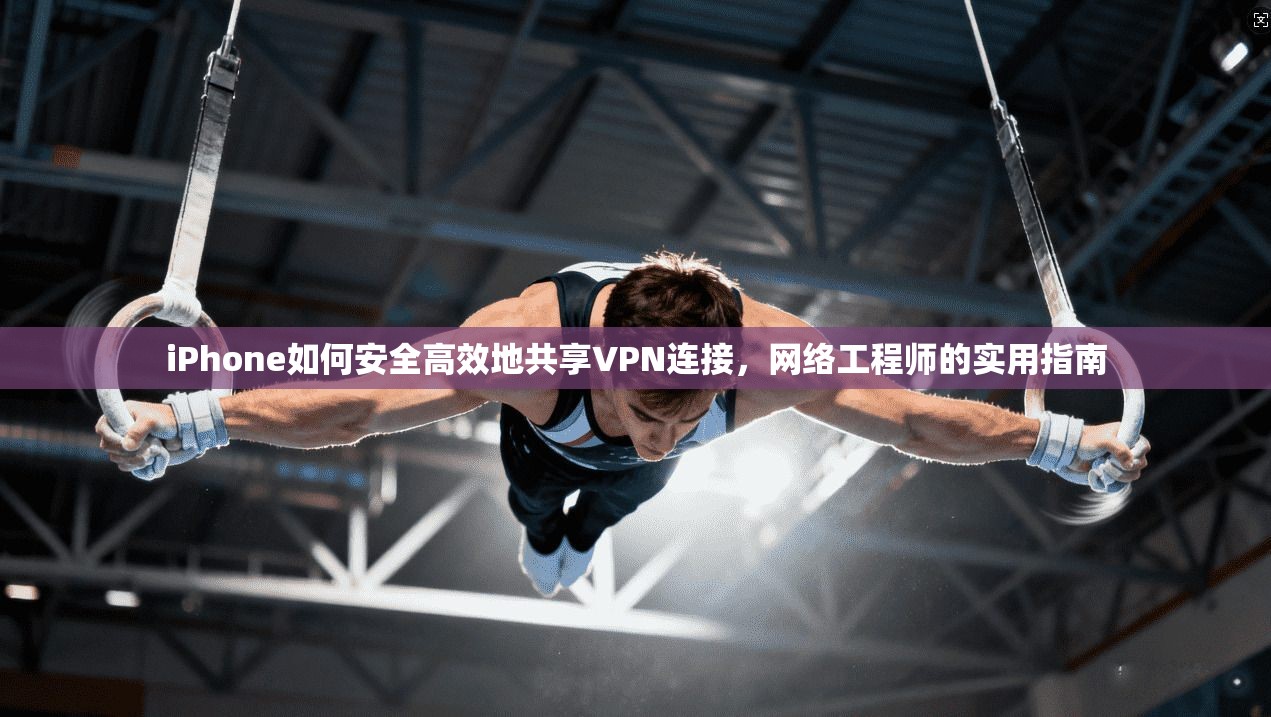 iPhone如何安全高效地共享VPN连接，网络工程师的实用指南