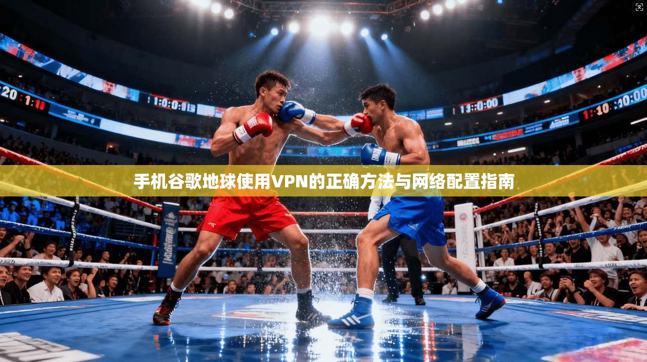 手机谷歌地球使用VPN的正确方法与网络配置指南