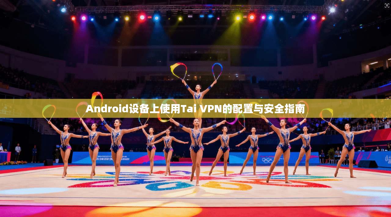 Android设备上使用Tai VPN的配置与安全指南 Android设备上使用Tai VPN的配置与安全指南