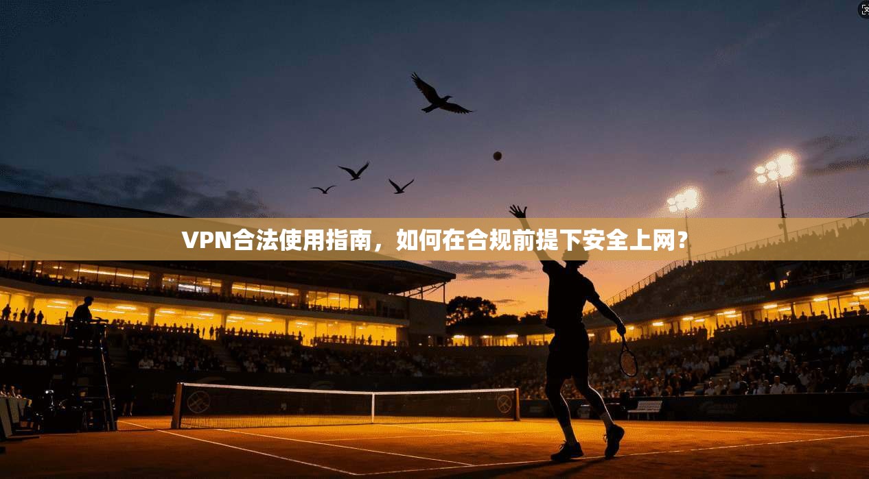 VPN合法使用指南,如何在合规前提下安全上网? VPN合法使用指南,如何在合规前提下安全上网?