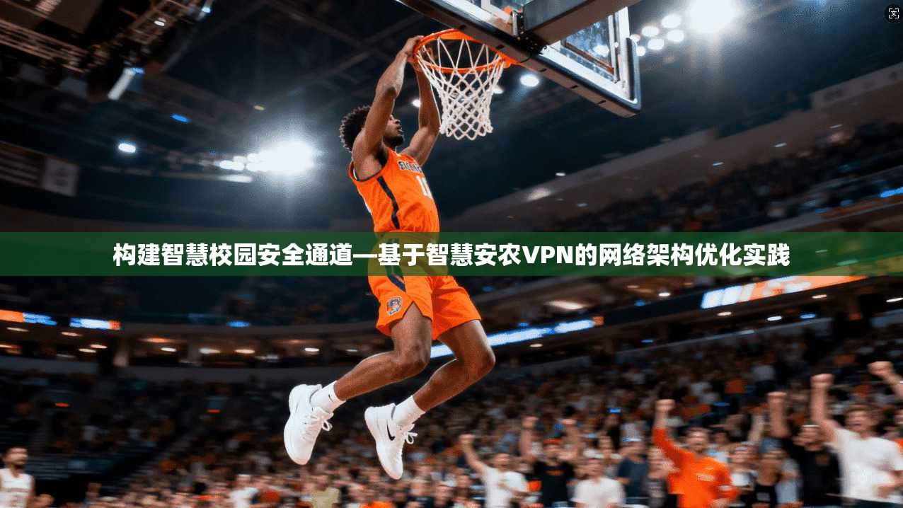 构建智慧校园安全通道—基于智慧安农VPN的网络架构优化实践 构建智慧校园安全通道—基于智慧安农VPN的网络架构优化实践