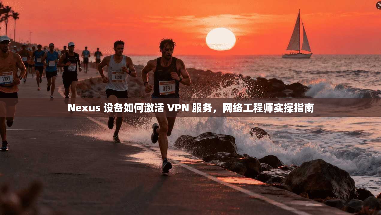 Nexus 设备如何激活 VPN 服务,网络工程师实操指南 Nexus 设备如何激活 VPN 服务,网络工程师实操指南