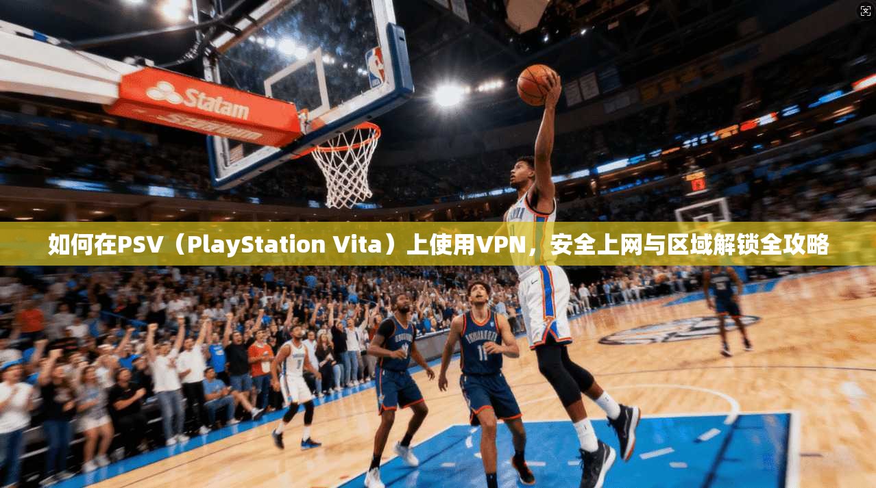 如何在PSV(PlayStation Vita)上使用VPN,安全上网与区域解锁全攻略 如何在PSV(PlayStation Vita)上使用VPN,安全上网与区域解锁全攻略