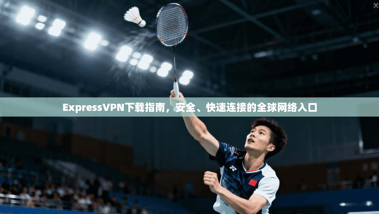 ExpressVPN下载指南，安全、快速连接的全球网络入口