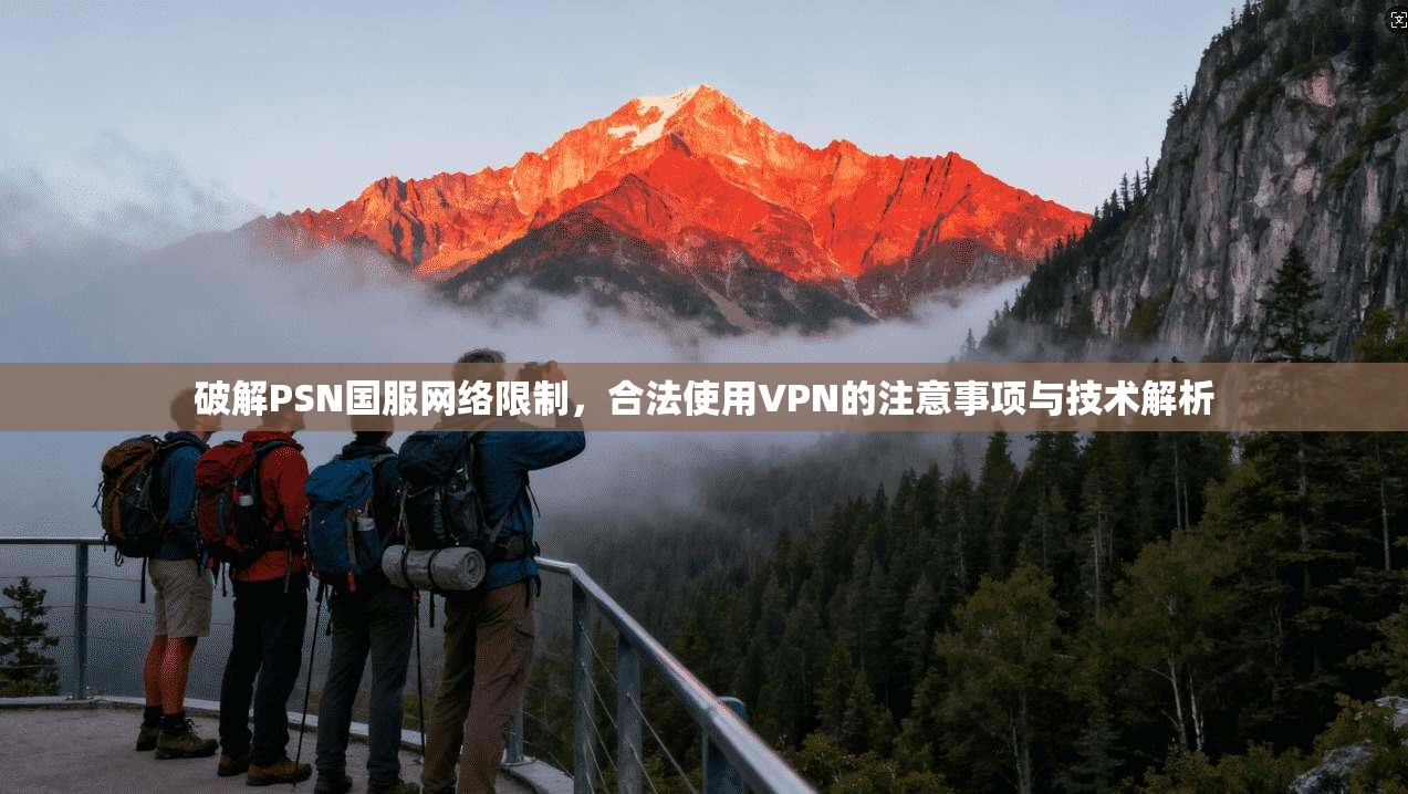 破解PSN国服网络限制,合法使用VPN的注意事项与技术解析 破解PSN国服网络限制,合法使用VPN的注意事项与技术解析