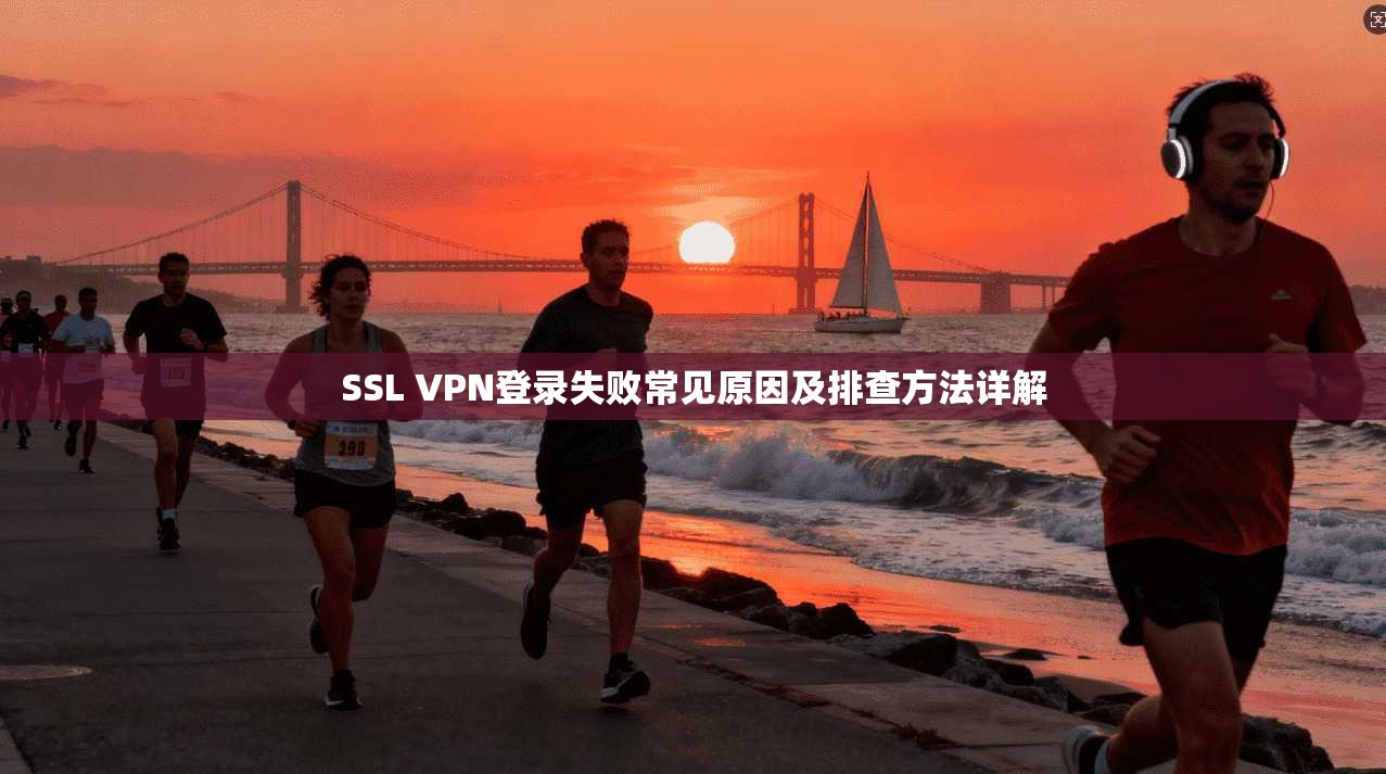SSL VPN登录失败常见原因及排查方法详解 SSL VPN登录失败常见原因及排查方法详解