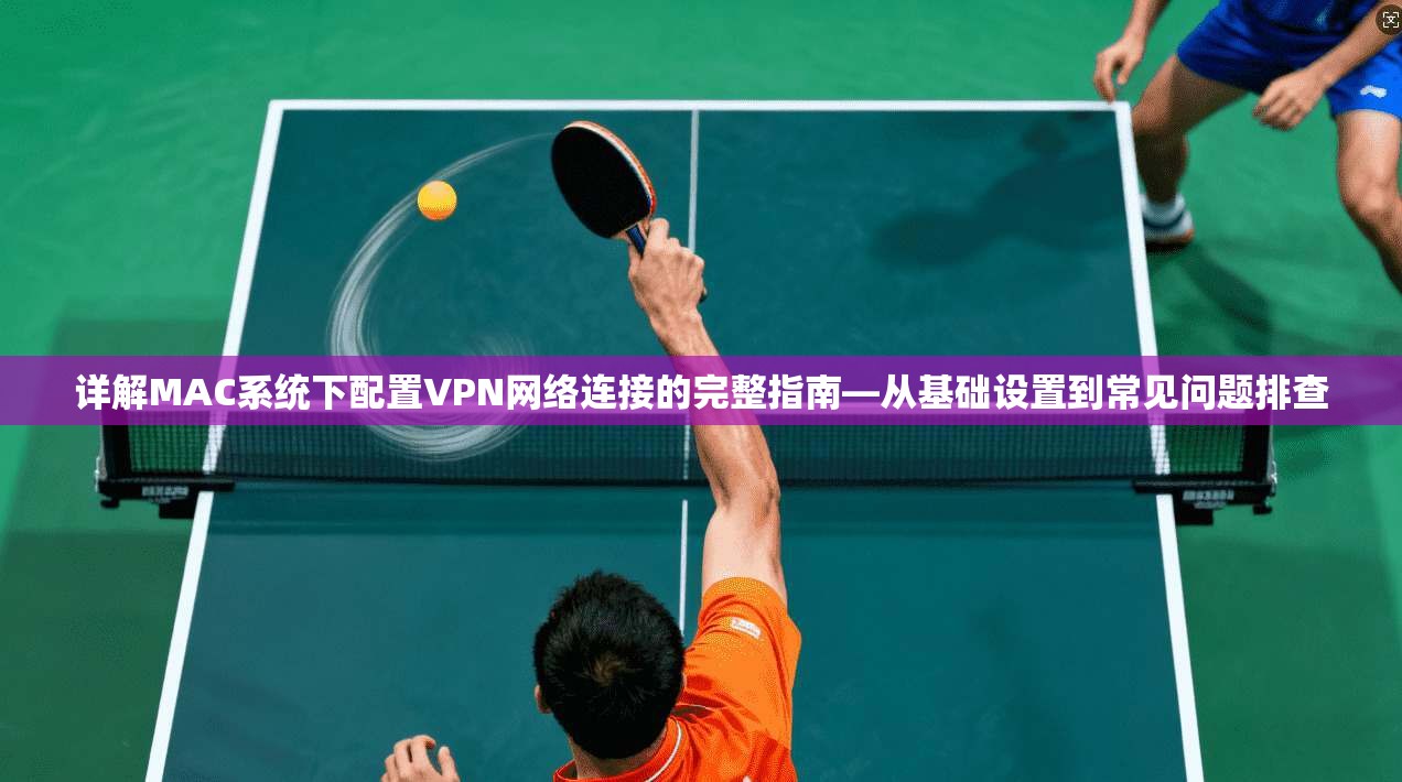 详解MAC系统下配置VPN网络连接的完整指南—从基础设置到常见问题排查