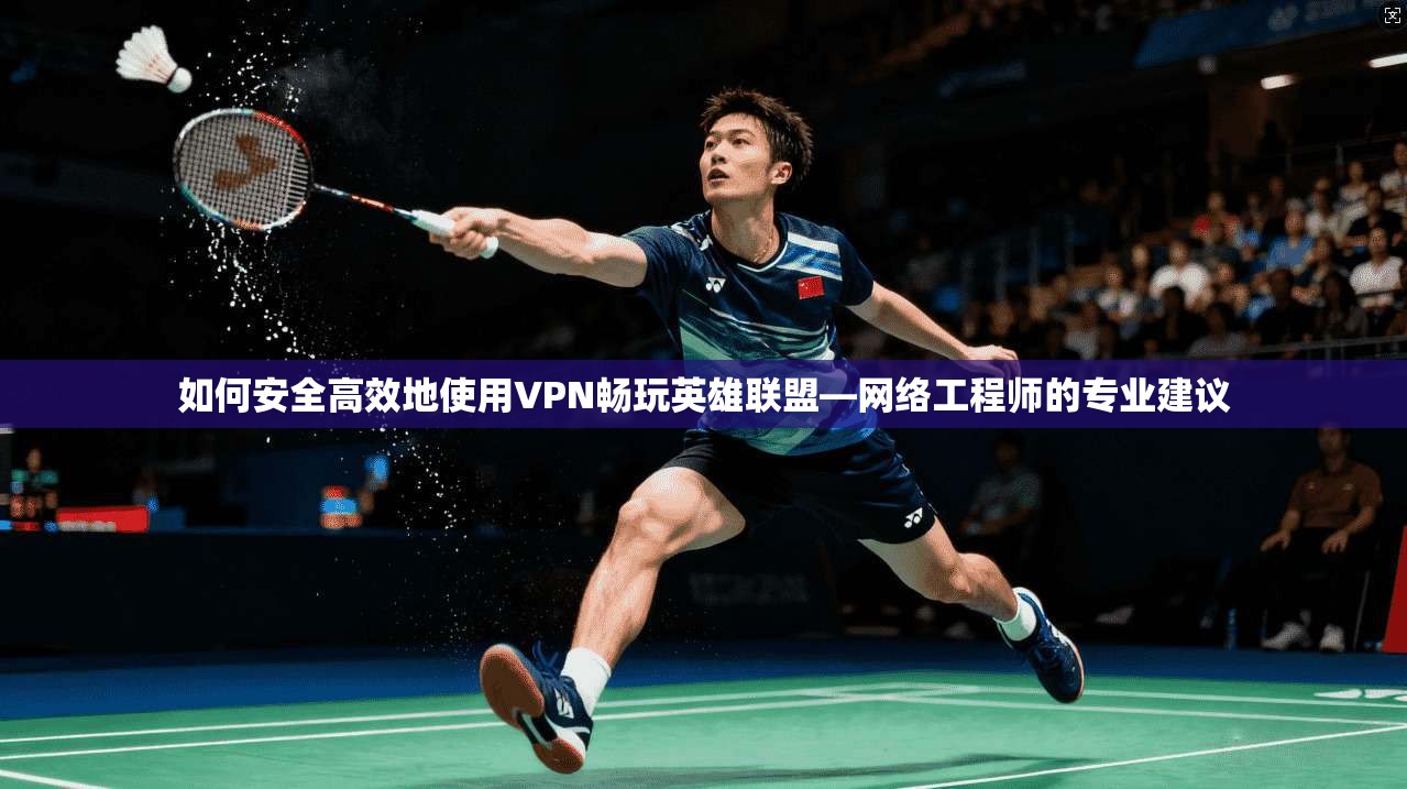 如何安全高效地使用VPN畅玩英雄联盟—网络工程师的专业建议 如何安全高效地使用VPN畅玩英雄联盟—网络工程师的专业建议